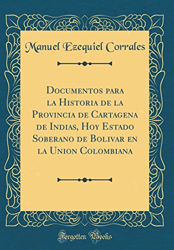 Documentos para la Historia de la Provincia de Cartagena de Indias, Hoy Estado Soberano de Bolivar en la Union Colombiana (Classic Reprint)
