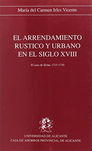 El arrendamiento rústico y urbano en el siglo XVIII: El caso de Elche, 1715-1730 (Monografías)