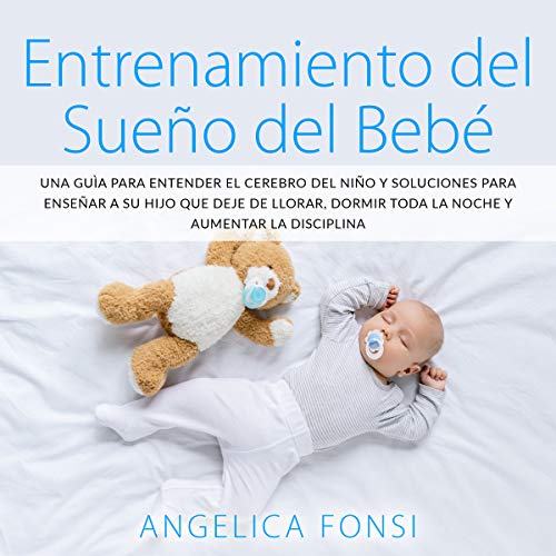 Entrenamiento del Sueño del Bebé : Una Guìa para Entender el Cerebro del niño y Soluciones para Enseñar a su Hijo que deje de llorar, Dormir toda la noche y Aumentar la Disciplina