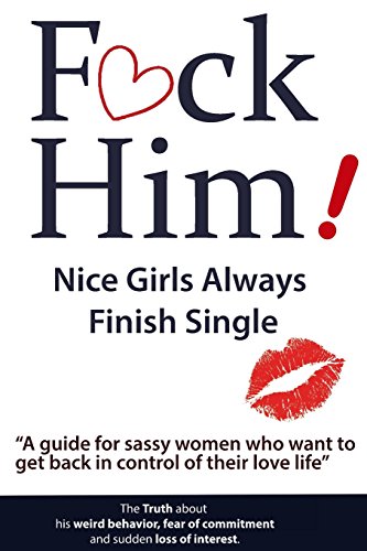 F*CK Him! - Nice Girls Always Finish Single - "A guide for sassy women who want to get back in control of their love life" (The Truth about his weird ... of commitment and sudden loss of interest)