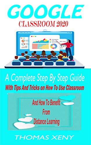 GOOGLE CLASSROOM 2020: A Complete Step by Step Guide with Tips and Tricks on how to use Google Classroom and how to Benefit from distance learning (English Edition)