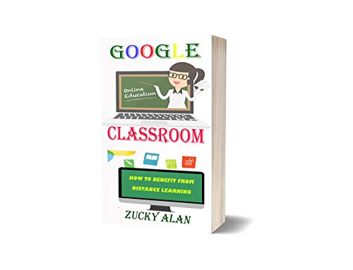 GOOGLE CLASSROOM HOW TO BENEFIT FROM DISTANCE LEARNING: The Easy And Ultimate User Guide For Teachers, Students, Pupils and Parents With Step By Step Tutorials to Master Class Room (English Edition)
