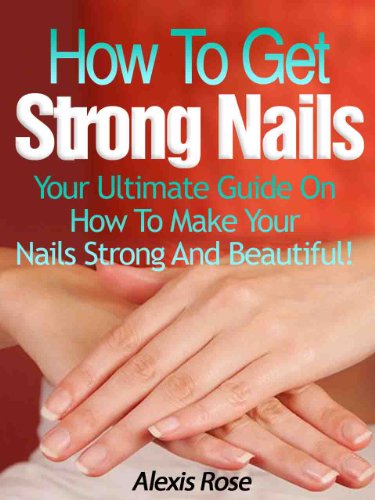 How To Get Strong Nails - Your Ultimate Guide On How To Make Your Nails Strong And Beautiful! (English Edition)