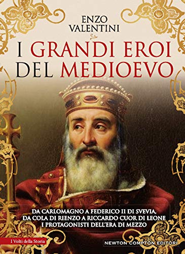 I grandi eroi del Medioevo. Da Carlomagno a Federico II di Svevia, da Cola di Rienzo a Riccardo cuor di leone, i protagonisti dell'era di mezzo (I volti della storia)