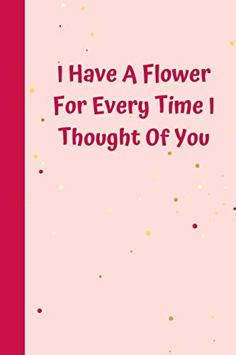 I Have A Flower For Every Time I Thought Of You: 6'x9' notebook 120 ligned pages