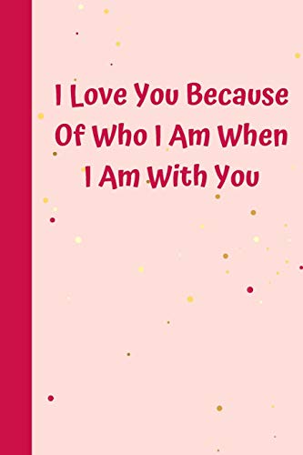 I Love You Because Of Who I Am When I Am With You: 6'x9' notebook 120 ligned pages