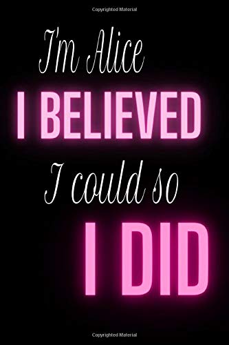 I'm Alice I believed so I could I did: Inspirational Journal & Doodle Diary For every girl boss with your name: 100+ Pages of Lined Paper for you