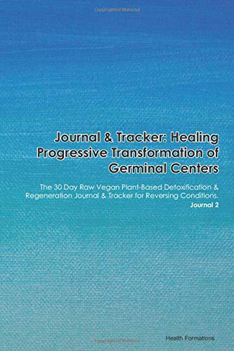 Journal & Tracker: Healing Progressive Transformation of Germinal Centers: The 30 Day Raw Vegan Plant-Based Detoxification & Regeneration Journal & Tracker for Reversing Conditions. Journal 2