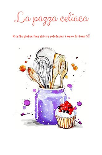 La pazza celiaca: Ricette gluten free dolci e salate per i meno fortunati! (Italian Edition)