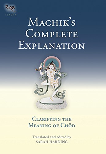 Machik's Complete Explanation: Clarifying the Meaning of Chod: Clarifying the Meaning of Chod, a Complete Explanation of Casting Out the Body as Food (The Tsadra Foundation Series)