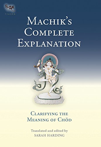 Machik's Complete Explanation: Clarifying the Meaning of Chod: Clarifying the Meaning of Chod, a Complete Explanation of Casting Out the Body as Food (The Tsadra Foundation Series)