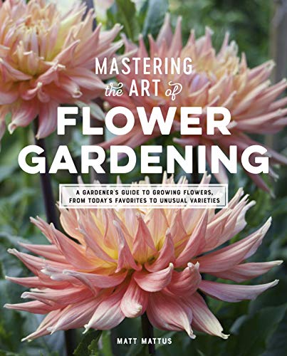 Mattus, M: Mastering the Art of Flower Gardening: A Gardener's Guide to Growing Flowers, from Today's Favorites to Unusual Varieties