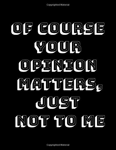 Of Course Your Opinion Matters, Just Not to ME!: A Funny Spacious Notebook or Journal to write in for Men, Women, and People with a Sense Of Humor ... Cover is Black with White and Black Lettering