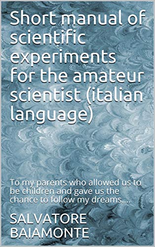 Short manual of scientific experiments for the amateur scientist (italian language): To my parents who allowed us to be children and gave us the chance to follow my dreams…. (Italian Edition)