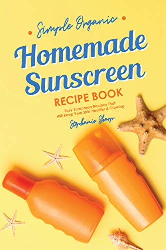 Simple Organic Homemade Sunscreen Recipe Book: Easy Sunscreen Recipes That Will Keep Your Skin Healthy & Glowing (English Edition)