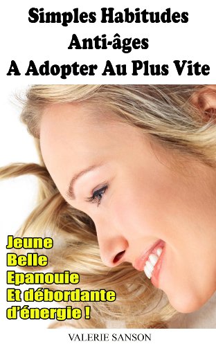 Simples Habitudes Anti-Ages A Adopter Au Plus Vite - Jeune, Belle, Epanouie Et Débordante D'Energie ! (French Edition)