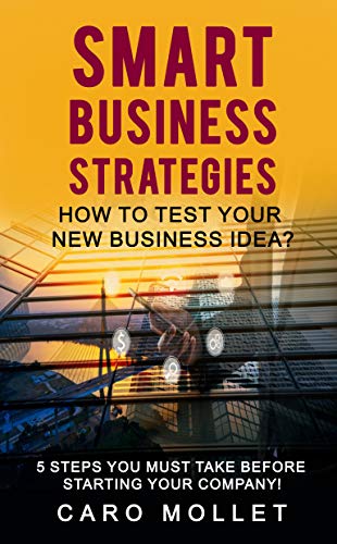 SMART BUSINESS STRATEGIES: How To Test Your New Business Idea?: 5 Steps You Must Take Before Starting Your Company! (English Edition)