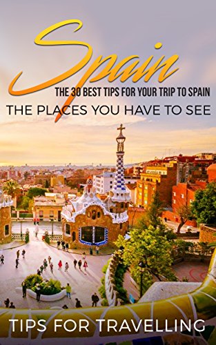 Spain: Spain Travel Guide: The 30 Best Tips For Your Trip To Spain - The Places You Have To See (Madrid, Seville, Barcelona, Granada, Zaragoza Book 1) (English Edition)