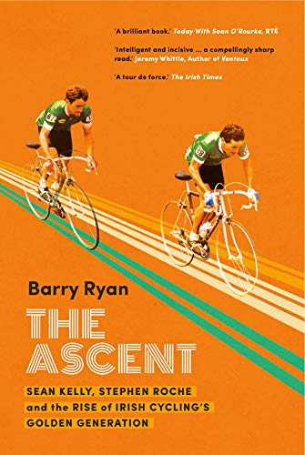The Ascent: Sean Kelly, Stephen Roche and the Rise of Irish Cycling's Golden Gener