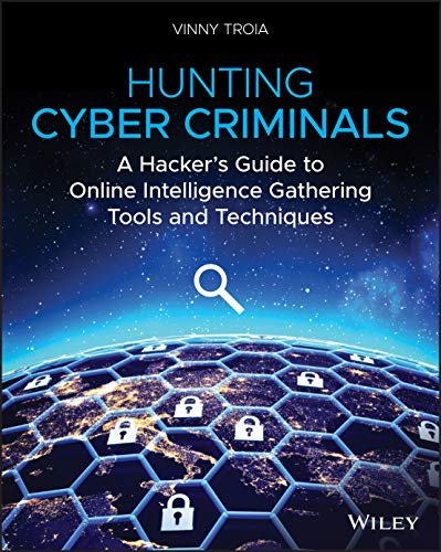 Troia, V: Hunting Cyber Criminals: A Hacker's Guide to Online Intelligence Gathering Tools and Techniques