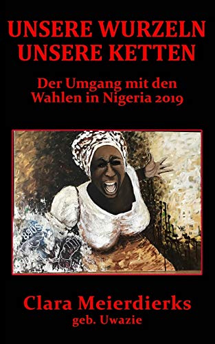 UNSERE WURZELN UNSERE KETTEN: Der Umgang mit den Wahlen in Nigeria 2019