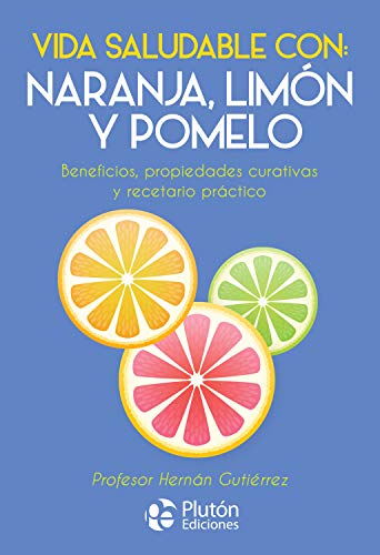 Vida saludable con: Naranja, Limón y Pomelo: Beneficios, propiedades curativos y recetario práctico