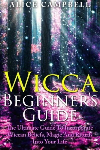 Wicca Beginner's Guide: The Ultimate Guide To Incorporate Wiccan Beliefs, Magic And Rituals Into Your Life by Alice Campbell (2014-12-26)