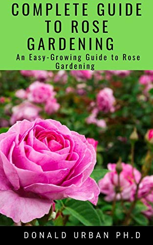 COMPLETE GUIDE TO ROSE GARDENING : An Easy-Growing Guide to Rose Gardening (English Edition)