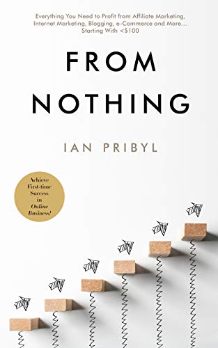 From Nothing: Everything You Need to Profit from Affiliate Marketing, Internet Marketing, Blogging, Online Business, e-Commerce and More… Starting With <$100 (English Edition)
