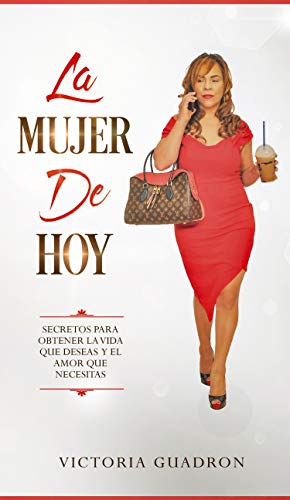 La Mujer de Hoy : Secretos para Obtener la Vida que Deseas y el Amor que Necesitas