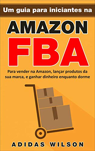 Um guia para iniciantes na Amazon FBA: Para vender na Amazon, lançar produtos da sua marca, e ganhar dinheiro enquanto dorme (Portuguese Edition)