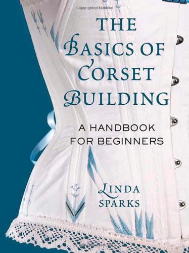 Sparks, L: The Basics of Corset Building: A Handbook for Beginners