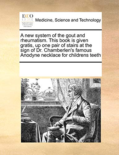 A new system of the gout and rheumatism. This book is given gratis, up one pair of stairs at the sign of Dr. Chamberlen's famous Anodyne necklace for childrens teeth